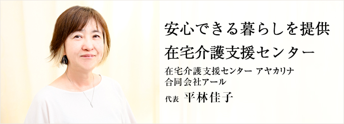 安心できる暮らしを提供　在宅介護支援センター
在宅介護支援センター アヤカリナ／合同会社アール 代表 平林佳子