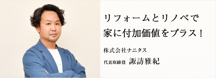 リフォームとリノベで　家に付加価値をプラス！
株式会社ナニタス 代表取締役 諏訪雅紀