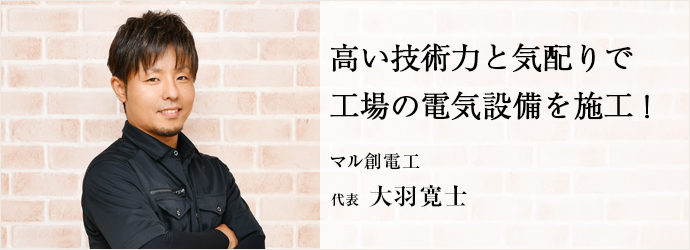 高い技術力と気配りで　工場の電気設備を施工！
マル創電工 代表 大羽寛士