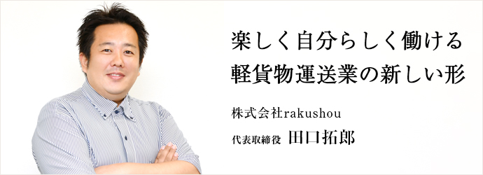 楽しく自分らしく働ける　軽貨物運送業の新しい形
株式会社rakushou 代表取締役 田口拓郎