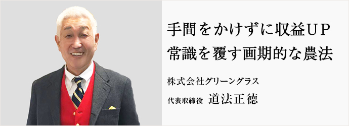 手間をかけずに収益UP　常識を覆す画期的な農法
株式会社グリーングラス 代表取締役 道法正徳