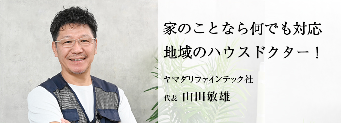 家のことなら何でも対応　地域のハウスドクター！
ヤマダリファインテック社 代表 山田敏雄