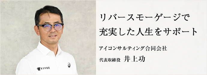 リバースモーゲージで　充実した人生をサポート
アイコンサルティング合同会社 代表取締役 井上功