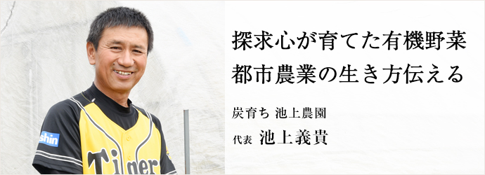 探求心が育てた有機野菜　都市農業の生き方伝える
炭育ち 池上農園 代表 池上義貴