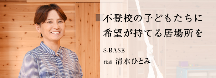 不登校の子どもたちに　希望が持てる居場所を
S-BASE 代表 清水ひとみ