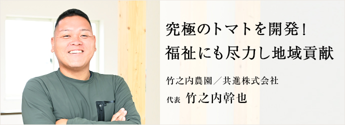 究極のトマトを開発！　福祉にも尽力し地域貢献
竹之内農園／共進株式会社 代表 竹之内幹也