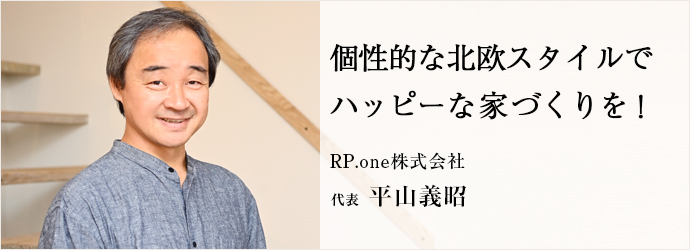 個性的な北欧スタイルで　ハッピーな家づくりを！
RP.one株式会社 代表 平山義昭