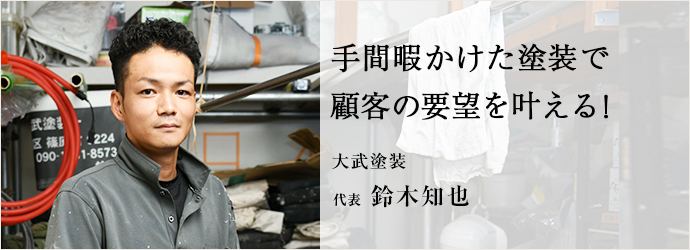 手間暇かけた塗装で　顧客の要望を叶える！
大武塗装 代表 鈴木知也