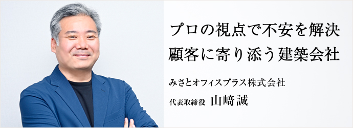 プロの視点で不安を解決　顧客に寄り添う建築会社
みさとオフィスプラス株式会社 代表取締役 山﨑誠