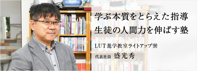 学ぶ本質をとらえた指導　生徒の人間力を伸ばす塾
LUT進学教室ライトアップ巽 代表社員 盛光秀