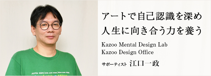 アートで自己認識を深め　人生に向き合う力を養う
Kazoo Mental Design Lab／Kazoo Design Office サポーティスト 江口一政