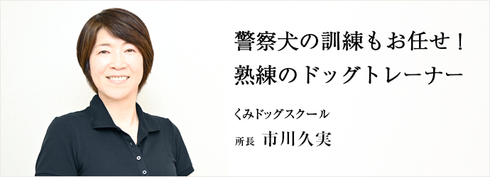 警察犬の訓練もお任せ！　熟練のドッグトレーナー
くみドッグスクール 所長 市川久実