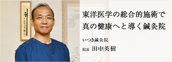 東洋医学の総合的施術で　真の健康へと導く鍼灸院
いつき鍼灸院 院長 田中英樹