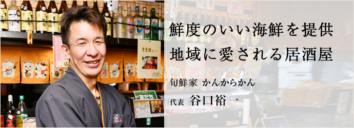 鮮度のいい海鮮を提供　地域に愛される居酒屋
旬鮮家 かんからかん 代表 谷口裕一