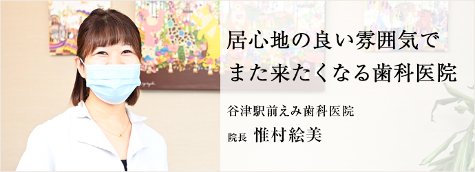 居心地の良い雰囲気で　また来たくなる歯科医院
谷津駅前えみ歯科医院 院長 惟村絵美