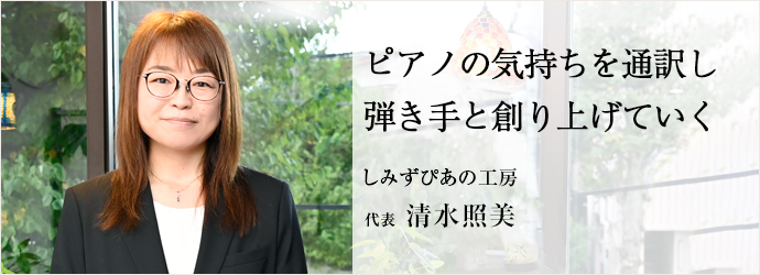 ピアノの気持ちを通訳し　弾き手と創り上げていく
しみずぴあの工房 代表 清水照美