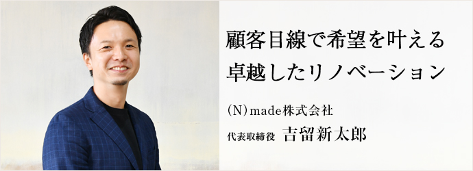 顧客目線で希望を叶える　卓越したリノベーション
（N）made株式会社 代表取締役 吉留新太郎