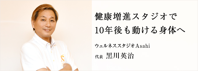 健康増進スタジオで　10年後も動ける身体へ
ウェルネススタジオAsahi 代表 黒川英治