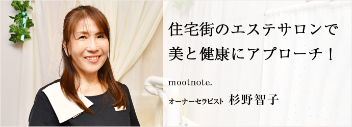 住宅街のエステサロンで　美と健康にアプローチ！
mootnote. オーナーセラピスト 杉野智子