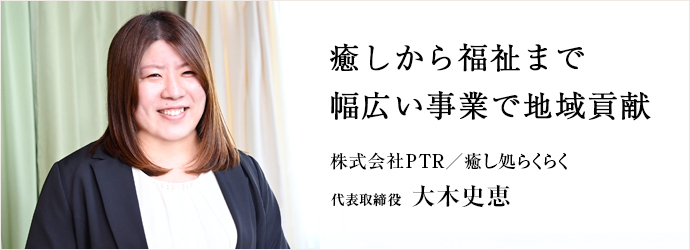 癒しから福祉まで　幅広い事業で地域貢献
株式会社PTR／癒し処らくらく 代表取締役 大木史恵