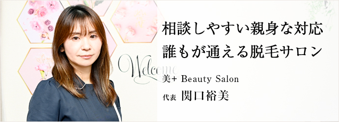 相談しやすい親身な対応　誰もが通える脱毛サロン
美＋ Beauty Salon 代表 関口裕美