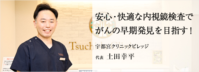 安心・快適な内視鏡検査で　がんの早期発見を目指す！
宇都宮クリニックビレッジ 代表 土田幸平