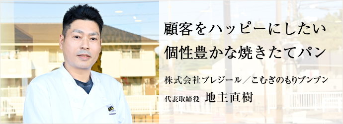 顧客をハッピーにしたい　個性豊かな焼きたてパン
株式会社プレジール／こむぎのもりブンブン 代表取締役 地主直樹