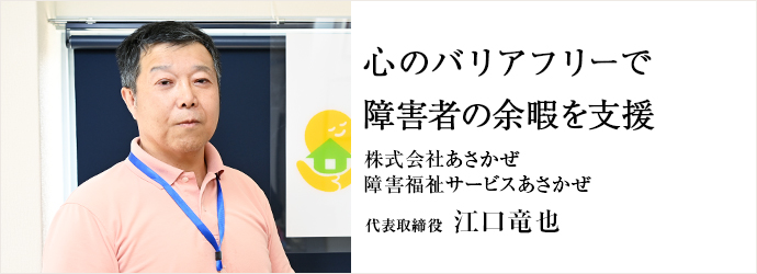 心のバリアフリーで　障害者の余暇を支援
株式会社あさかぜ／障害福祉サービスあさかぜ 代表取締役 江口竜也