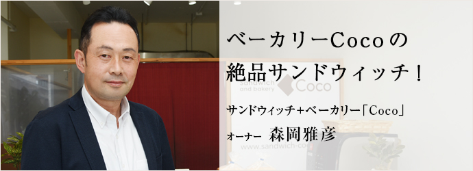 ベーカリーCocoの　絶品サンドウィッチ！
サンドウィッチ＋ベーカリー「Coco」 オーナー 森岡雅彦