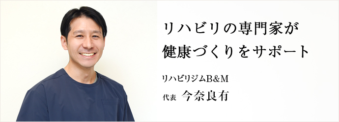 リハビリの専門家が　健康づくりをサポート
リハビリジムB&M 代表 今奈良有