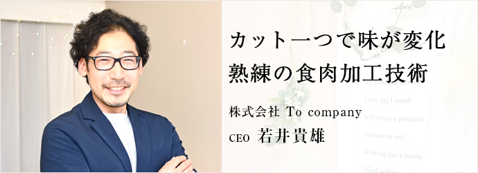 カット一つで味が変化　熟練の食肉加工技術
株式会社 To company CEO 若井貴雄