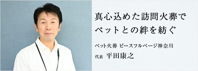 真心込めた訪問火葬で　ペットとの絆を紡ぐ
ペット火葬 ピースフルページ神奈川 代表 平田康之