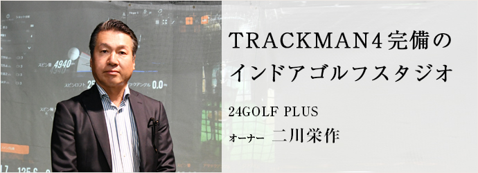 TRACKMAN4完備の　インドアゴルフスタジオ
24GOLF PLUS オーナー 二川栄作