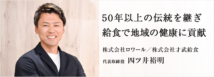 50年以上の伝統を継ぎ　給食で地域の健康に貢献
株式会社ロワール／株式会社才武給食 代表取締役 四ツ井裕明