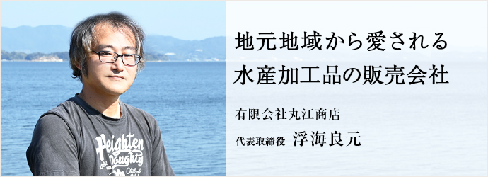 地元地域から愛される　水産加工品の販売会社
有限会社丸江商店 代表取締役 浮海良元