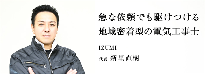 急な依頼でも駆けつける　地域密着型の電気工事士
 IZUMI 代表 新里直樹