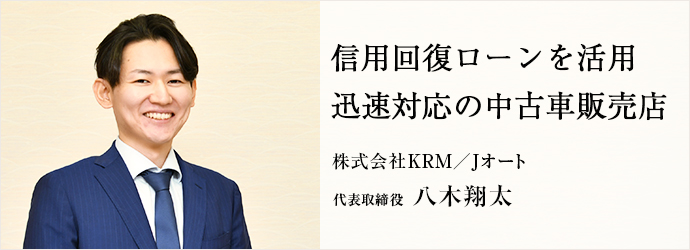 信用回復ローンを活用　迅速対応の中古車販売店
株式会社KRM／Jオート 代表取締役 八木翔太