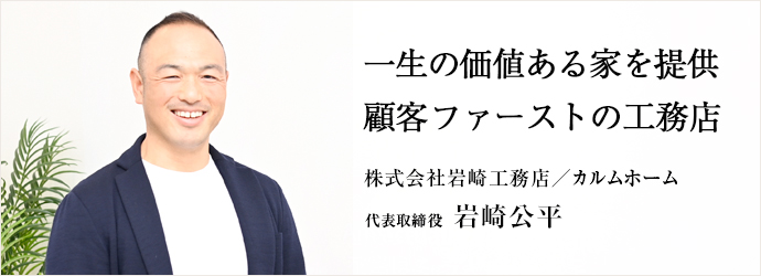 一生の価値ある家を提供　顧客ファーストの工務店
株式会社岩崎工務店／カルムホーム 代表取締役 岩崎公平