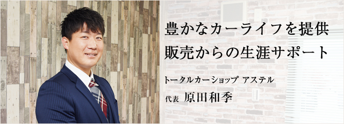 豊かなカーライフを提供　販売からの生涯サポート
トータルカーショップ アステル 代表 原田和季