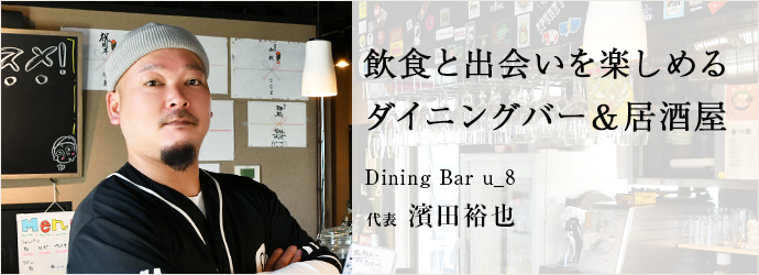 飲食と出会いを楽しめる　ダイニングバー＆居酒屋
Dining Bar u_8 代表 濱田裕也