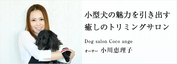 小型犬の魅力を引き出す　癒しのトリミングサロン
Dog salon Coco ange オーナー 小川恵理子