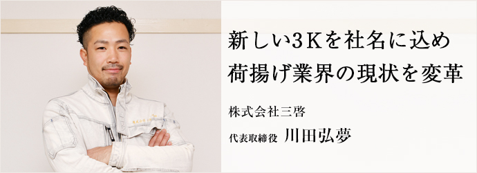 新しい3Kを社名に込め　荷揚げ業界の現状を変革
株式会社三啓 代表取締役 川田弘夢