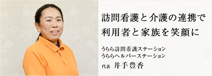 訪問看護と介護の連携で　利用者と家族を笑顔に
うらら訪問看護ステーション／うららヘルパーステーション 代表 井手豊香