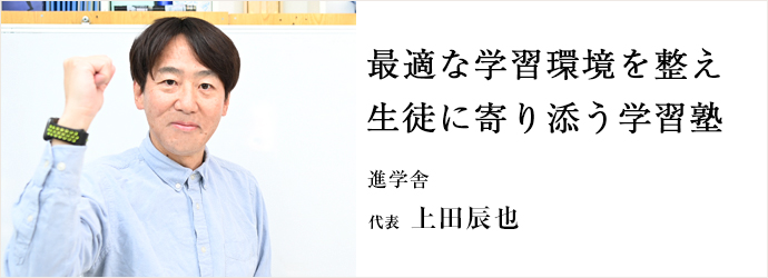 最適な学習環境を整え　生徒に寄り添う学習塾
進学舎 代表 上田辰也