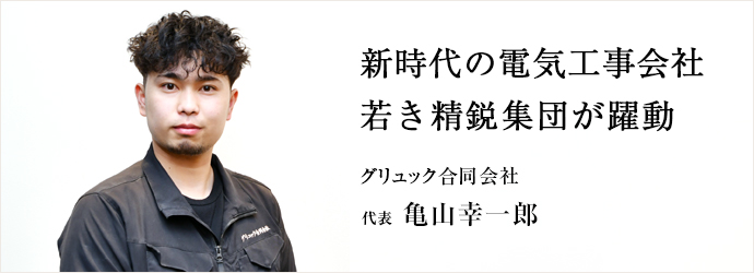 新時代の電気工事会社　若き精鋭集団が躍動
グリュック合同会社 代表 亀山幸一郎