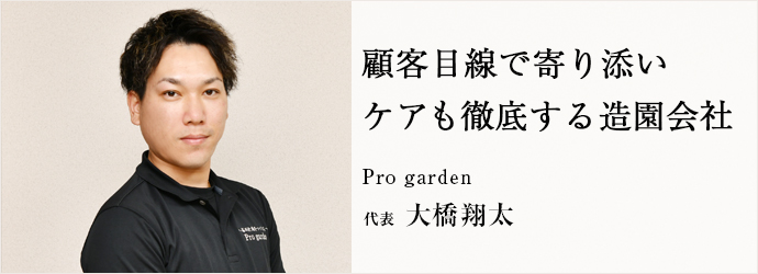 顧客目線で寄り添い　ケアも徹底する造園会社
Pro garden 代表 大橋翔太