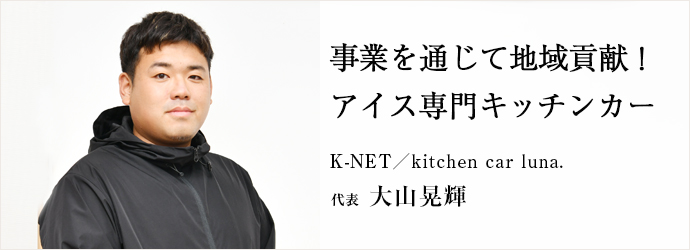 事業を通じて地域貢献！　アイス専門キッチンカー
K-NET／kitchen car luna. 代表 大山晃輝