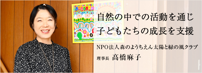 自然の中での活動を通じ　子どもたちの成長を支援
NPO法人森のようちえん太陽と緑の風クラブ 理事長 髙橋麻子