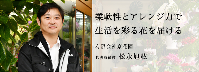柔軟性とアレンジ力で　生活を彩る花を届ける
有限会社京花園 代表取締役 松永旭紘