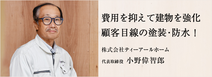 費用を抑えて建物を強化　顧客目線の塗装・防水！
株式会社ティーアールホーム 代表取締役 小野偉智郎